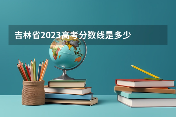 吉林省2023高考分数线是多少