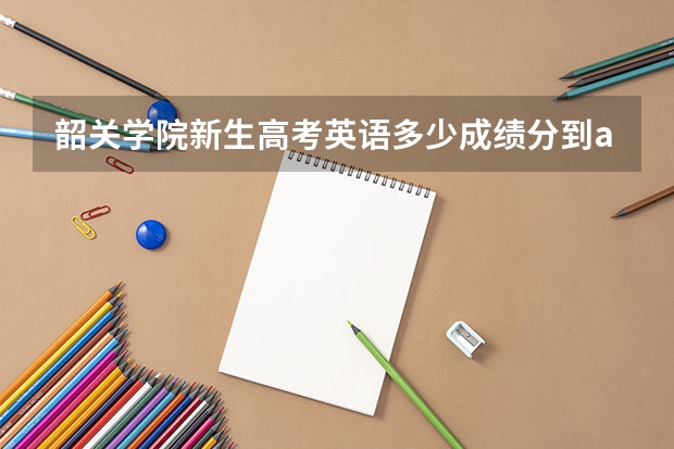 韶关学院新生高考英语多少成绩分到a班