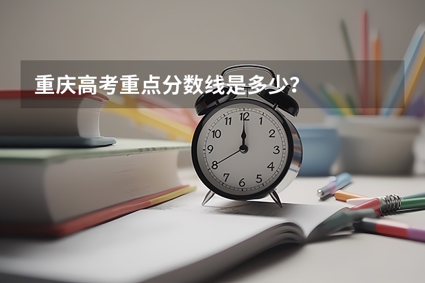 重庆高考重点分数线是多少？