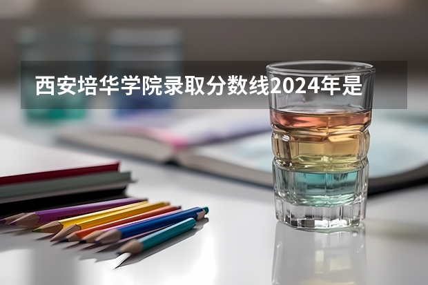西安培华学院录取分数线2024年是多少分(附各省录取最低分)