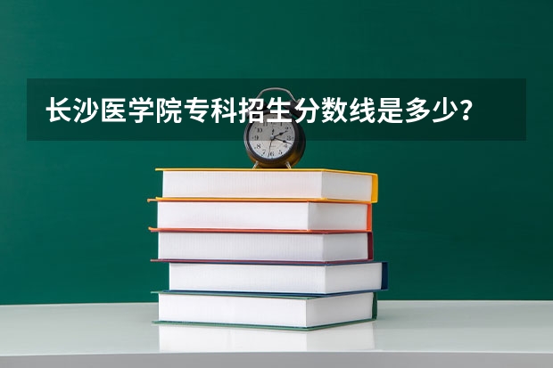 长沙医学院专科招生分数线是多少？