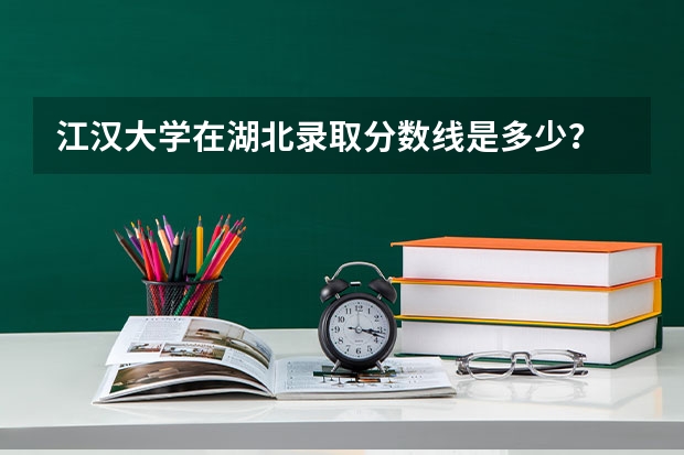 江汉大学在湖北录取分数线是多少？