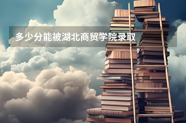 多少分能被湖北商贸学院录取