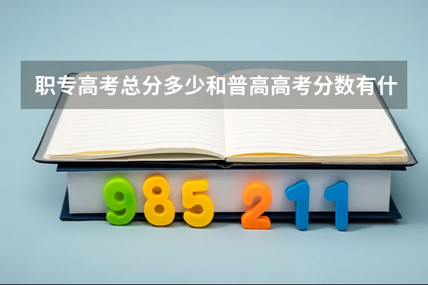 职专高考总分多少和普高高考分数有什么区别
