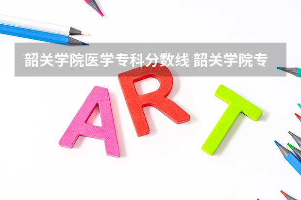 韶关学院医学专科分数线 韶关学院专科批分数线