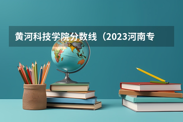 黄河科技学院分数线（2023河南专科学校排名及分数线）