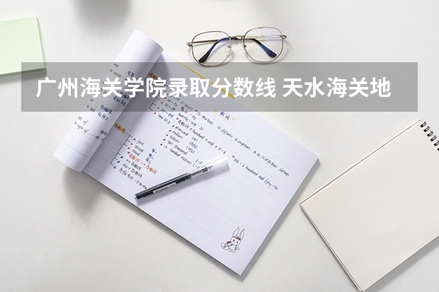 广州海关学院录取分数线 天水海关地址