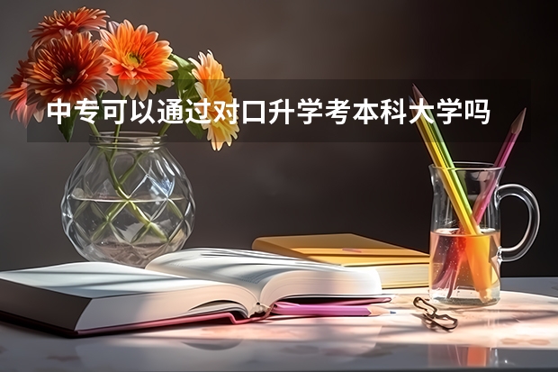 中专可以通过对口升学考本科大学吗
