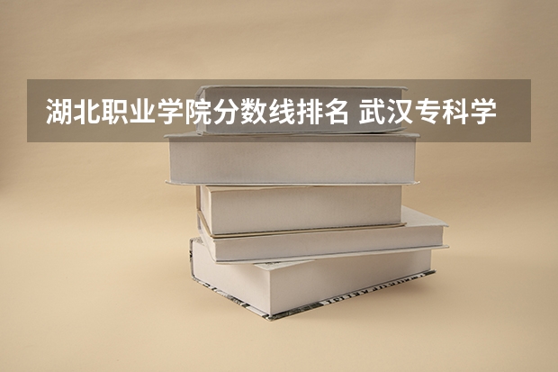 湖北职业学院分数线排名 武汉专科学校分数线2023