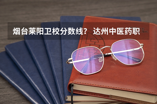 烟台莱阳卫校分数线？ 达州中医药职业学院单招分数线
