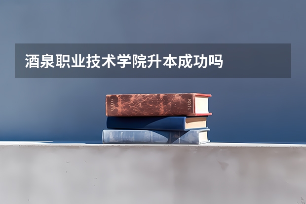 酒泉职业技术学院升本成功吗