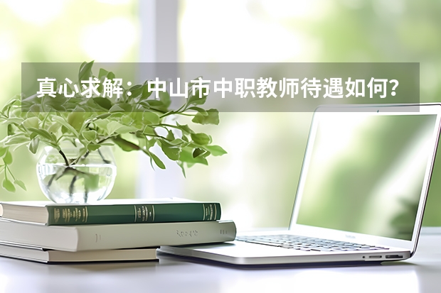 真心求解：中山市中职教师待遇如何？发展前景如何？学校环境怎么样？谢谢！