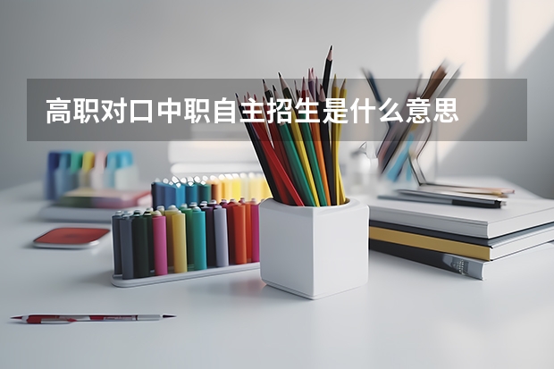 高职对口中职自主招生是什么意思
