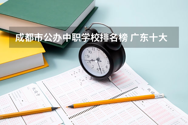 成都市公办中职学校排名榜 广东十大职业技校排名