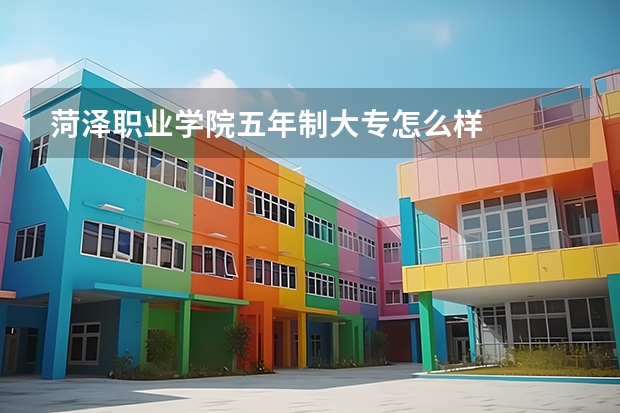 菏泽职业学院五年制大专怎么样