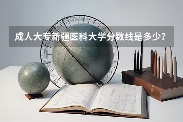 成人大专新疆医科大学分数线是多少？