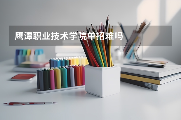 鹰潭职业技术学院单招难吗