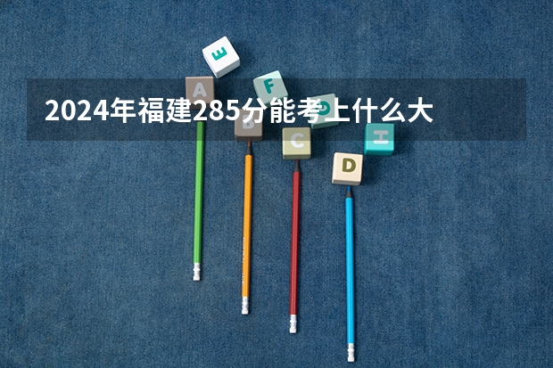 2024年福建285分能考上什么大学?