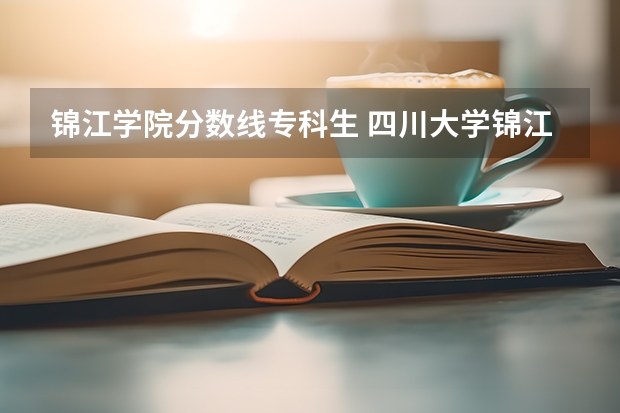 锦江学院分数线专科生 四川大学锦江学院单招好不好考