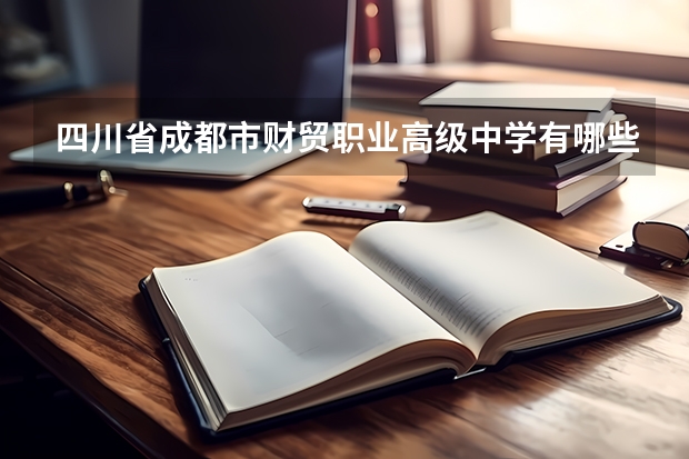 四川省成都市财贸职业高级中学有哪些专业?有旅游管理专业吗?