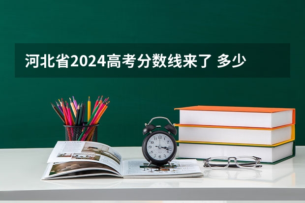 河北省2024高考分数线来了 多少分能上一本