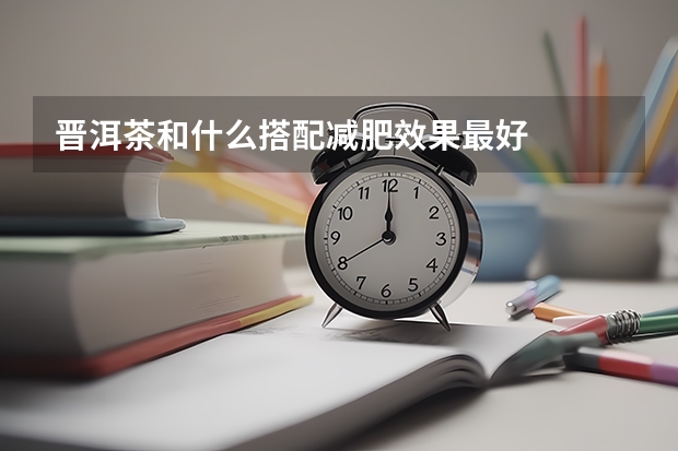 晋洱茶和什么搭配减肥效果最好