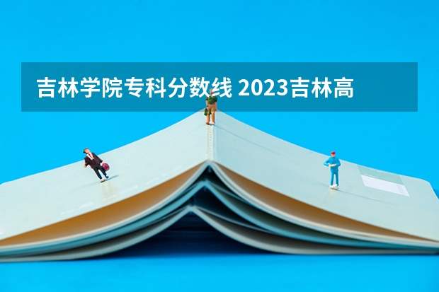 吉林学院专科分数线 2023吉林高考专科分数线出炉