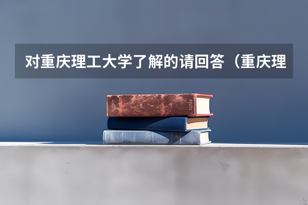对重庆理工大学了解的请回答（重庆理工大学三本）
