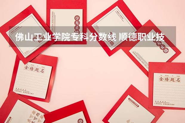 佛山工业学院专科分数线 顺德职业技术学院录取线