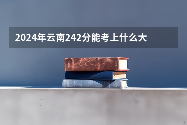 2024年云南242分能考上什么大学?