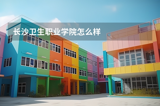 长沙卫生职业学院怎么样