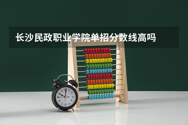 长沙民政职业学院单招分数线高吗