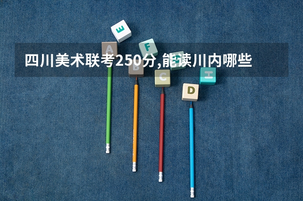 四川美术联考250分,能读川内哪些学校?专业分数线预估大概多少分?