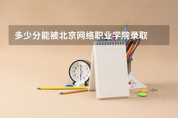 多少分能被北京网络职业学院录取