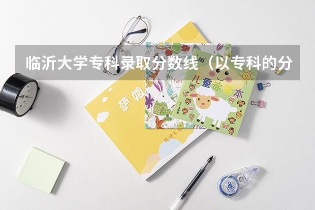 临沂大学专科录取分数线（以专科的分数上分数较低的本科大学？）