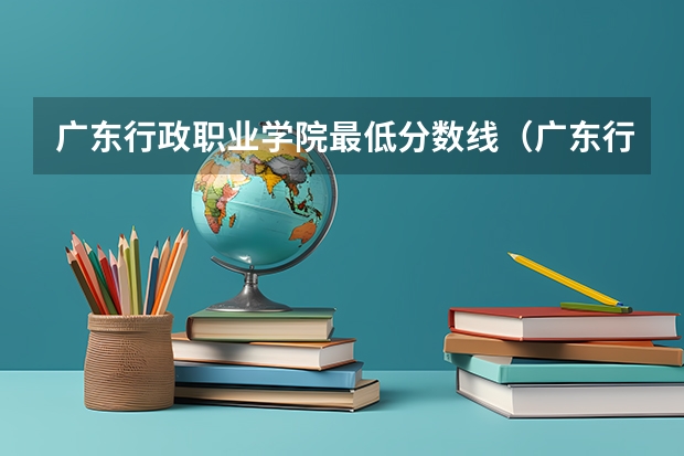 广东行政职业学院最低分数线（广东行政职业学院各省最低录取分数线及位次）