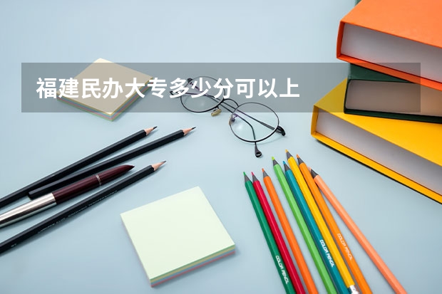 福建民办大专多少分可以上