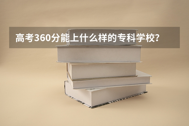 高考360分能上什么样的专科学校？