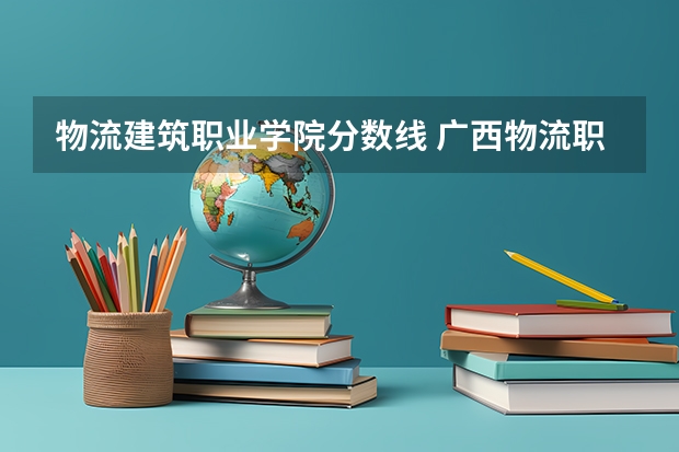 物流建筑职业学院分数线 广西物流职业技术学院分数线