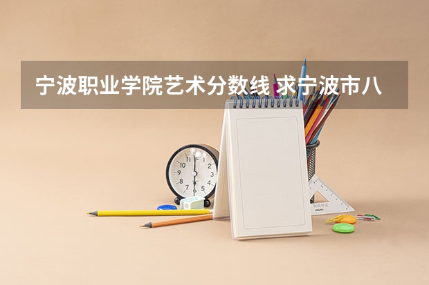 宁波职业学院艺术分数线 求宁波市八所名校的录取分数线