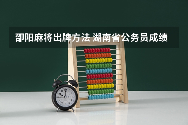 卲阳麻将出牌方法 湖南省公务员成绩卲阳洞口乡镇科员5面试资格名单