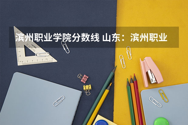 滨州职业学院分数线 山东：滨州职业学院普通高等教育招生章程