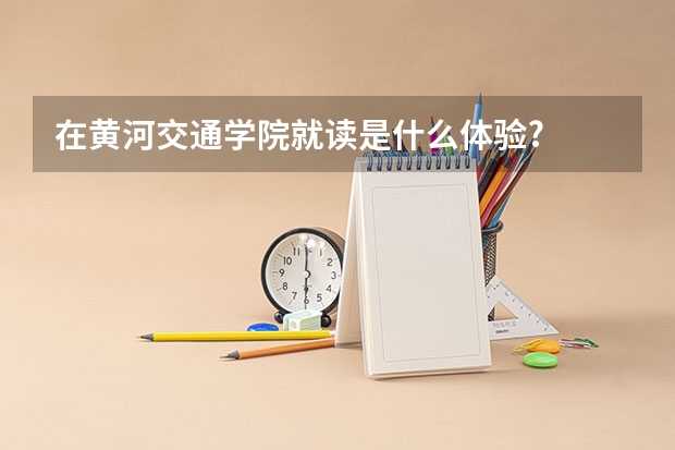 在黄河交通学院就读是什么体验?