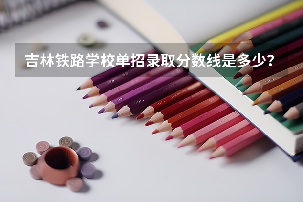 吉林铁路学校单招录取分数线是多少？