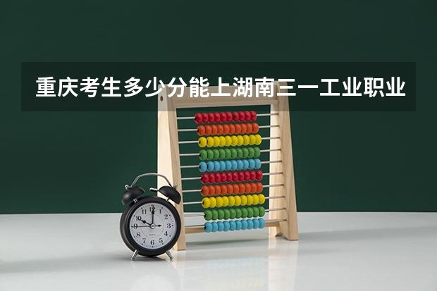 重庆考生多少分能上湖南三一工业职业技术学院