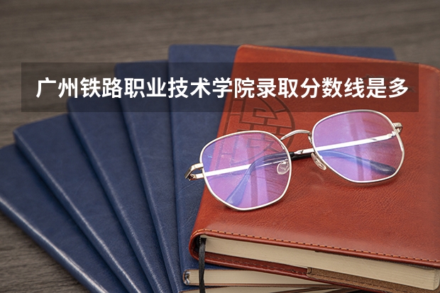 广州铁路职业技术学院录取分数线是多少