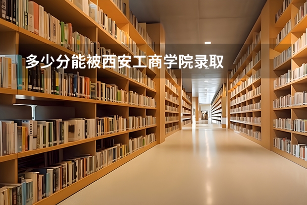 多少分能被西安工商学院录取