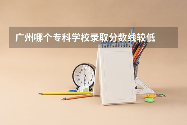 广州哪个专科学校录取分数线较低