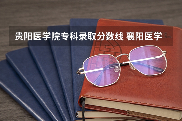 贵阳医学院专科录取分数线 襄阳医学院专科录取分数线