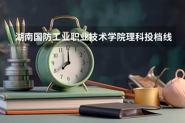湖南国防工业职业技术学院理科投档线是多少